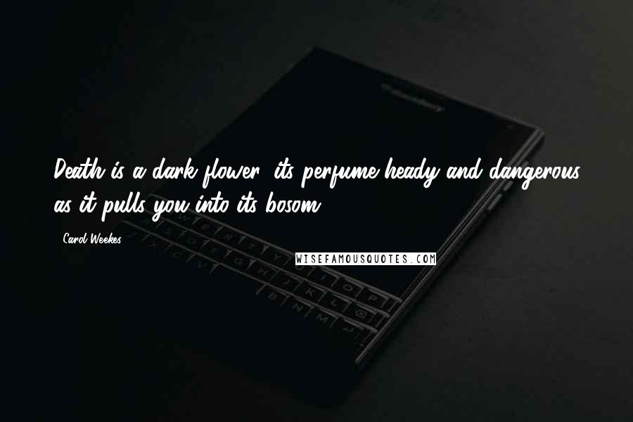 Carol Weekes Quotes: Death is a dark flower, its perfume heady and dangerous as it pulls you into its bosom.