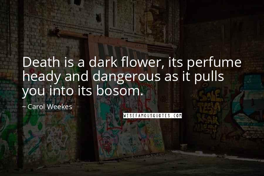 Carol Weekes Quotes: Death is a dark flower, its perfume heady and dangerous as it pulls you into its bosom.