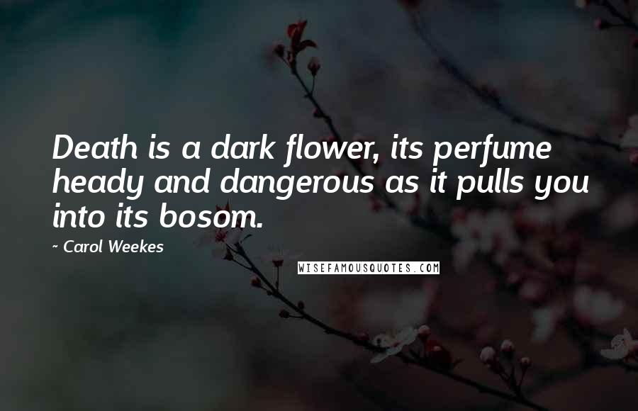 Carol Weekes Quotes: Death is a dark flower, its perfume heady and dangerous as it pulls you into its bosom.