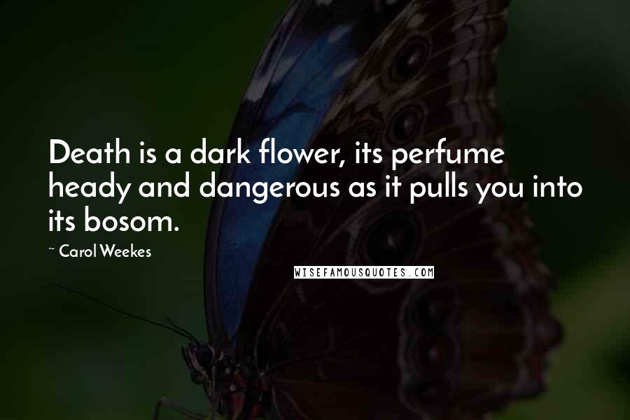 Carol Weekes Quotes: Death is a dark flower, its perfume heady and dangerous as it pulls you into its bosom.