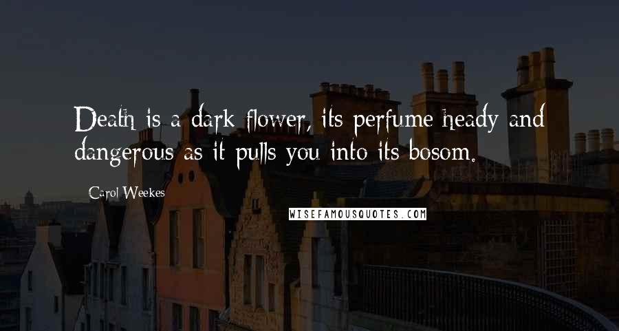 Carol Weekes Quotes: Death is a dark flower, its perfume heady and dangerous as it pulls you into its bosom.