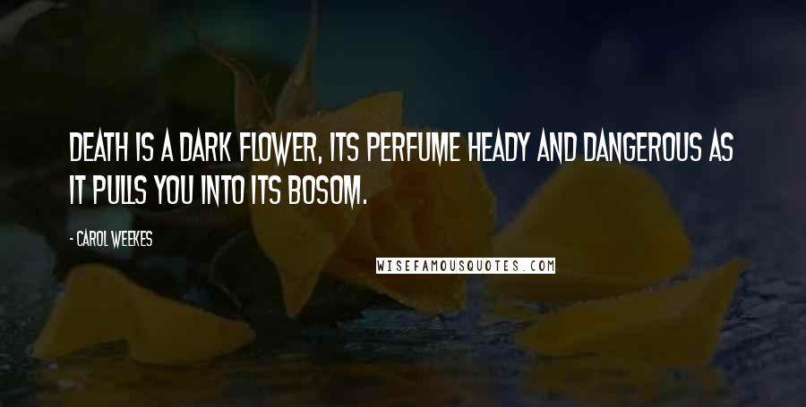 Carol Weekes Quotes: Death is a dark flower, its perfume heady and dangerous as it pulls you into its bosom.