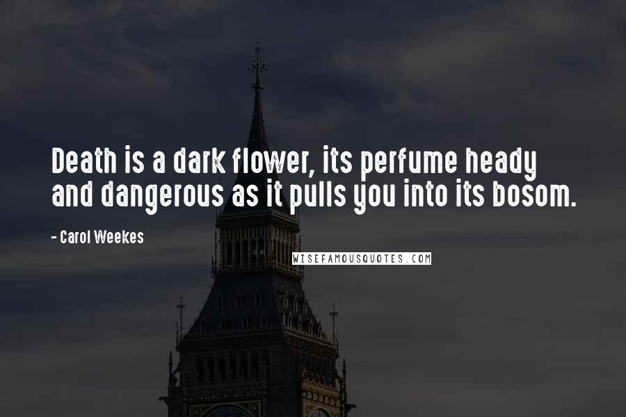 Carol Weekes Quotes: Death is a dark flower, its perfume heady and dangerous as it pulls you into its bosom.