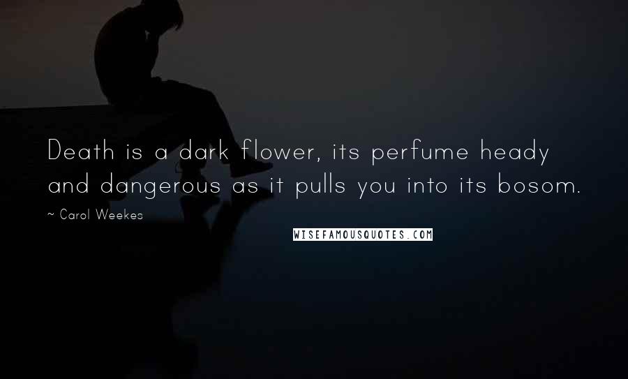 Carol Weekes Quotes: Death is a dark flower, its perfume heady and dangerous as it pulls you into its bosom.