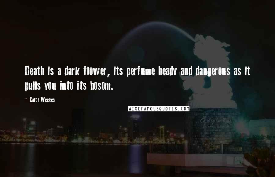 Carol Weekes Quotes: Death is a dark flower, its perfume heady and dangerous as it pulls you into its bosom.