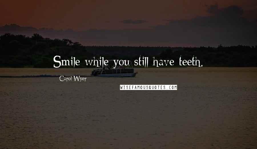 Carol Wyer Quotes: Smile while you still have teeth.