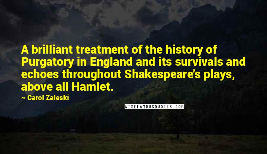 Carol Zaleski Quotes: A brilliant treatment of the history of Purgatory in England and its survivals and echoes throughout Shakespeare's plays, above all Hamlet.
