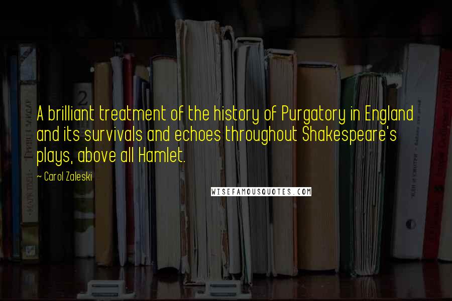 Carol Zaleski Quotes: A brilliant treatment of the history of Purgatory in England and its survivals and echoes throughout Shakespeare's plays, above all Hamlet.