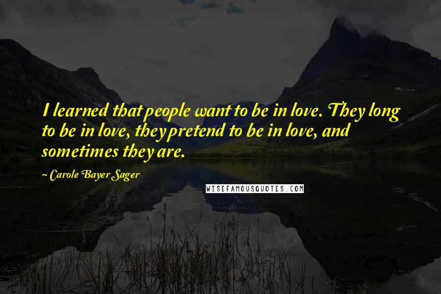 Carole Bayer Sager Quotes: I learned that people want to be in love. They long to be in love, they pretend to be in love, and sometimes they are.