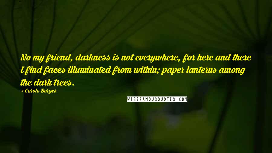 Carole Borges Quotes: No my friend, darkness is not everywhere, for here and there I find faces illuminated from within; paper lanterns among the dark trees.