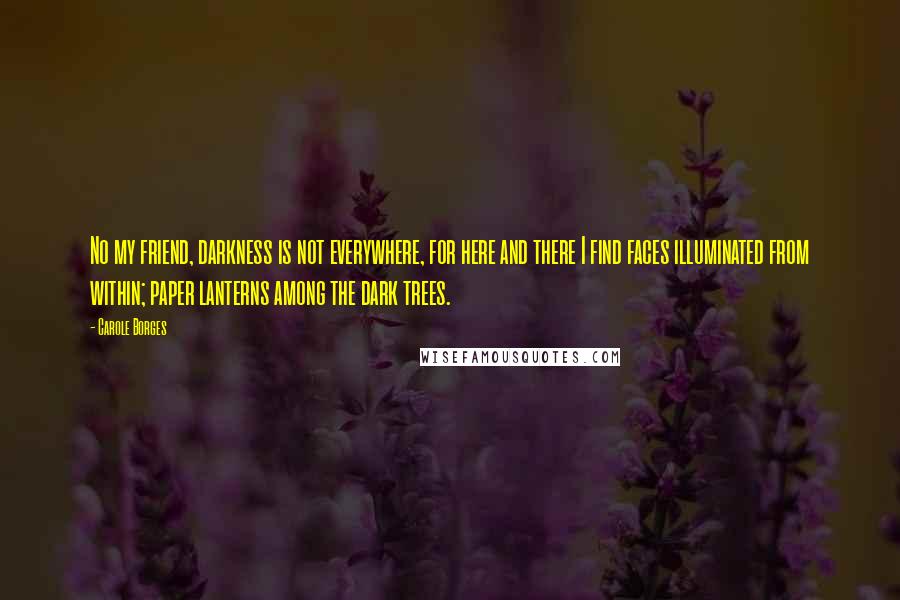 Carole Borges Quotes: No my friend, darkness is not everywhere, for here and there I find faces illuminated from within; paper lanterns among the dark trees.