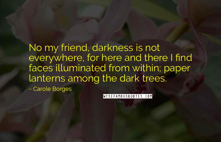 Carole Borges Quotes: No my friend, darkness is not everywhere, for here and there I find faces illuminated from within; paper lanterns among the dark trees.