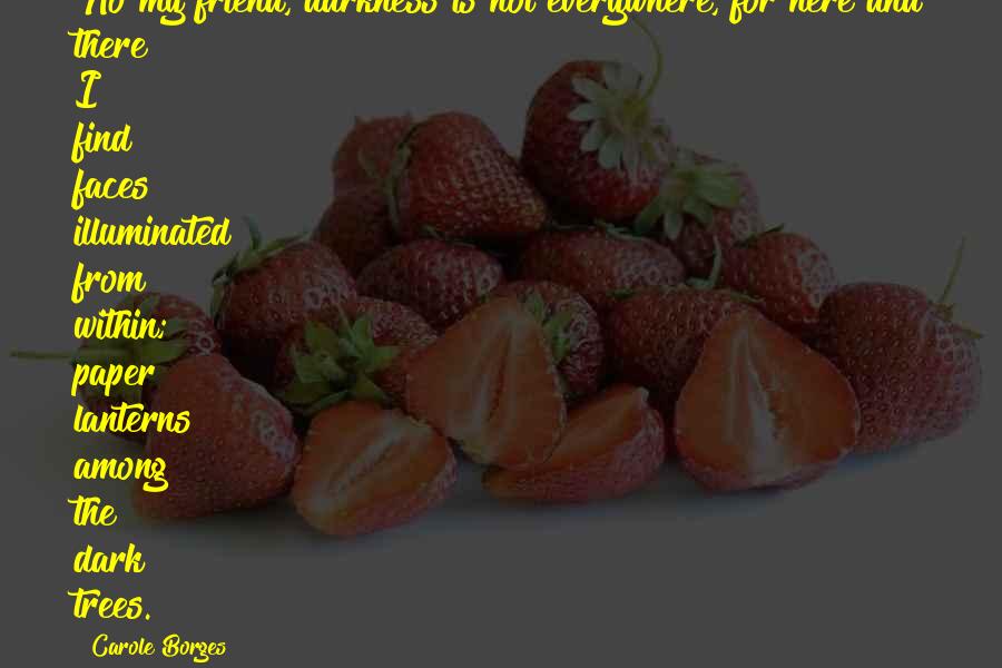 Carole Borges Quotes: No my friend, darkness is not everywhere, for here and there I find faces illuminated from within; paper lanterns among the dark trees.