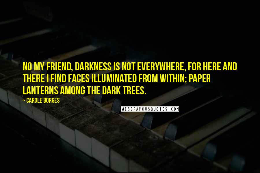 Carole Borges Quotes: No my friend, darkness is not everywhere, for here and there I find faces illuminated from within; paper lanterns among the dark trees.