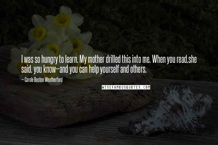 Carole Boston Weatherford Quotes: I was so hungry to learn. My mother drilled this into me. When you read,she said, you know--and you can help yourself and others.