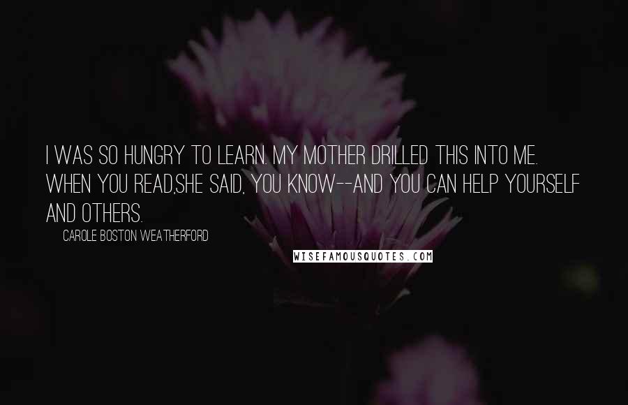 Carole Boston Weatherford Quotes: I was so hungry to learn. My mother drilled this into me. When you read,she said, you know--and you can help yourself and others.