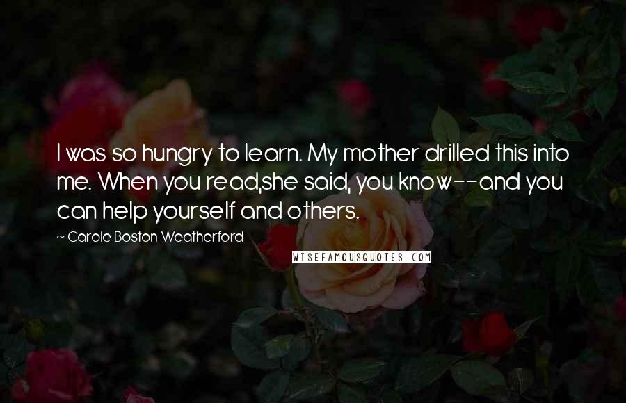 Carole Boston Weatherford Quotes: I was so hungry to learn. My mother drilled this into me. When you read,she said, you know--and you can help yourself and others.