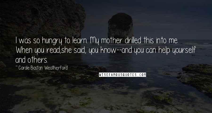 Carole Boston Weatherford Quotes: I was so hungry to learn. My mother drilled this into me. When you read,she said, you know--and you can help yourself and others.