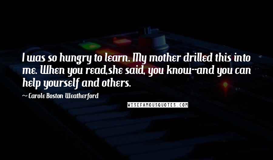Carole Boston Weatherford Quotes: I was so hungry to learn. My mother drilled this into me. When you read,she said, you know--and you can help yourself and others.