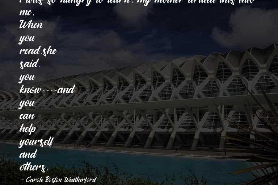 Carole Boston Weatherford Quotes: I was so hungry to learn. My mother drilled this into me. When you read,she said, you know--and you can help yourself and others.