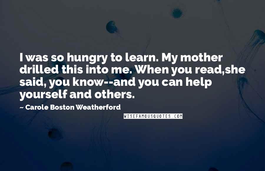 Carole Boston Weatherford Quotes: I was so hungry to learn. My mother drilled this into me. When you read,she said, you know--and you can help yourself and others.