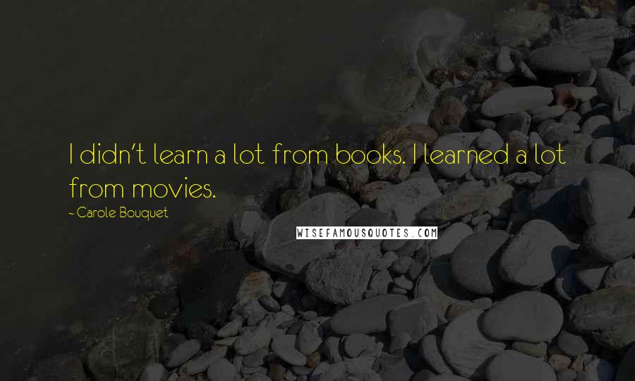 Carole Bouquet Quotes: I didn't learn a lot from books. I learned a lot from movies.