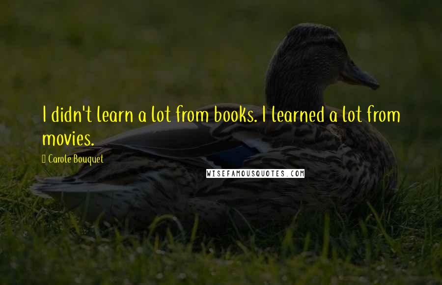 Carole Bouquet Quotes: I didn't learn a lot from books. I learned a lot from movies.