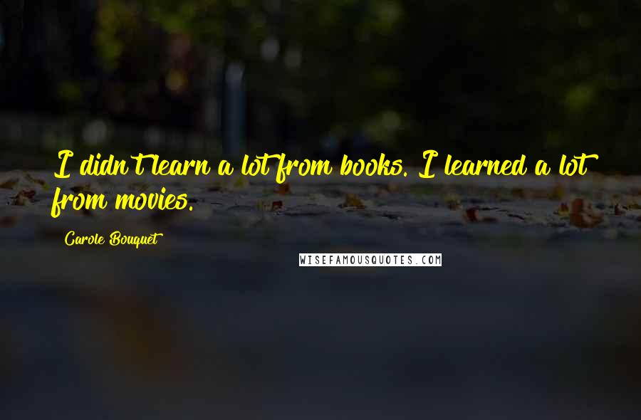 Carole Bouquet Quotes: I didn't learn a lot from books. I learned a lot from movies.