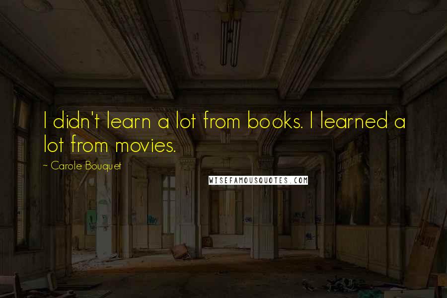 Carole Bouquet Quotes: I didn't learn a lot from books. I learned a lot from movies.