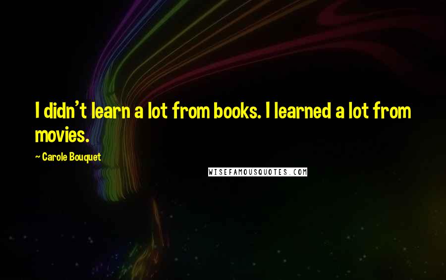 Carole Bouquet Quotes: I didn't learn a lot from books. I learned a lot from movies.