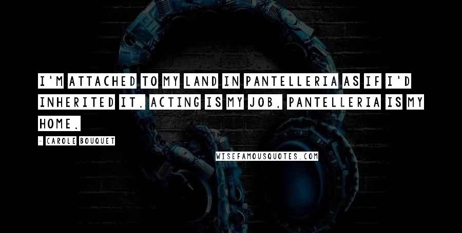 Carole Bouquet Quotes: I'm attached to my land in Pantelleria as if I'd inherited it. Acting is my job, Pantelleria is my home.