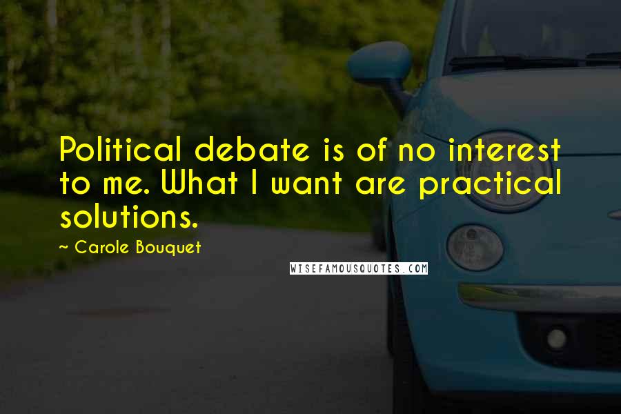 Carole Bouquet Quotes: Political debate is of no interest to me. What I want are practical solutions.