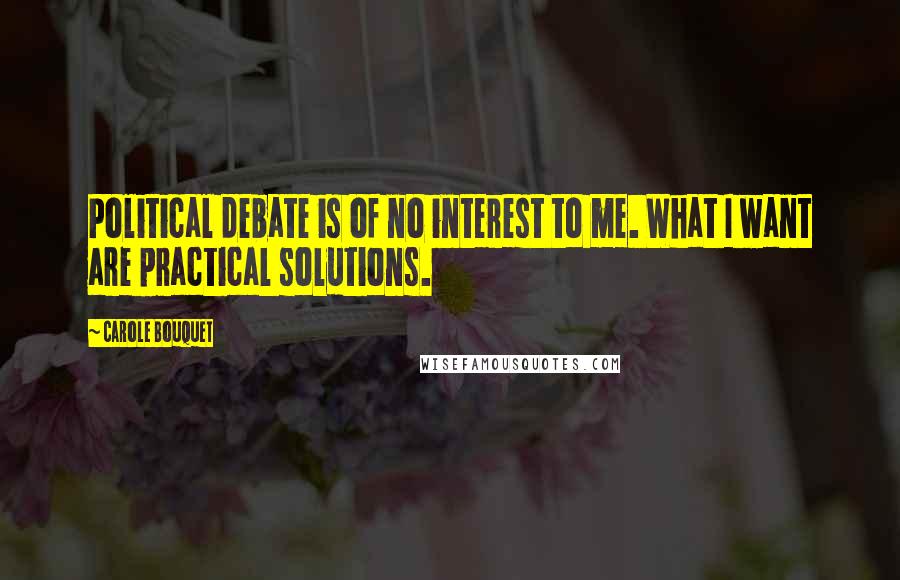 Carole Bouquet Quotes: Political debate is of no interest to me. What I want are practical solutions.