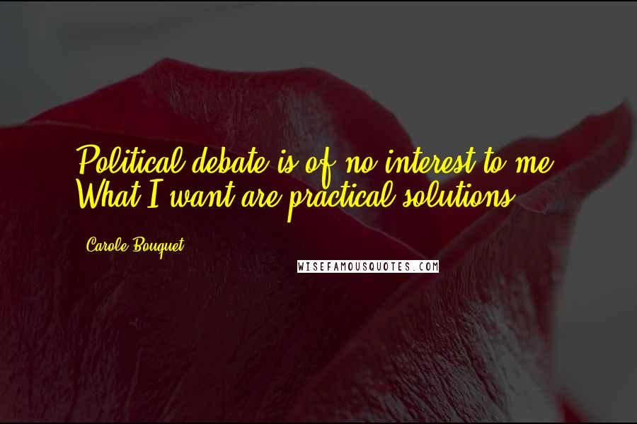 Carole Bouquet Quotes: Political debate is of no interest to me. What I want are practical solutions.