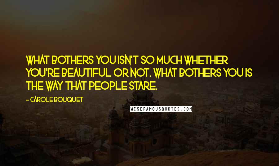 Carole Bouquet Quotes: What bothers you isn't so much whether you're beautiful or not. What bothers you is the way that people stare.
