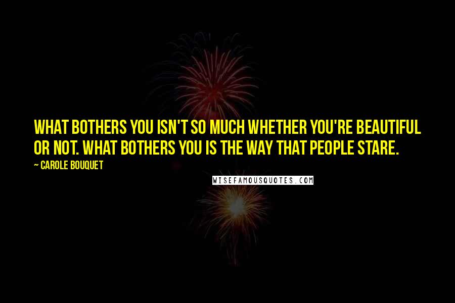 Carole Bouquet Quotes: What bothers you isn't so much whether you're beautiful or not. What bothers you is the way that people stare.