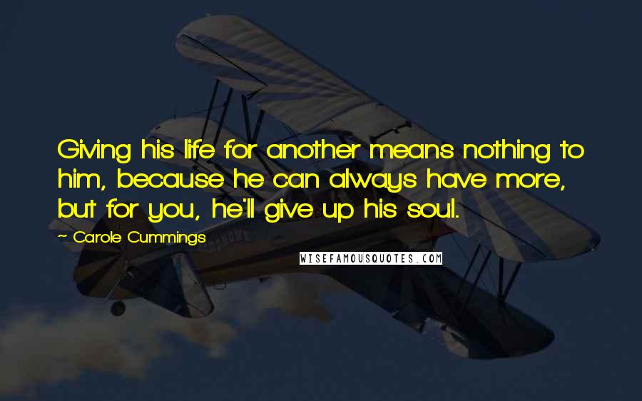 Carole Cummings Quotes: Giving his life for another means nothing to him, because he can always have more, but for you, he'll give up his soul.