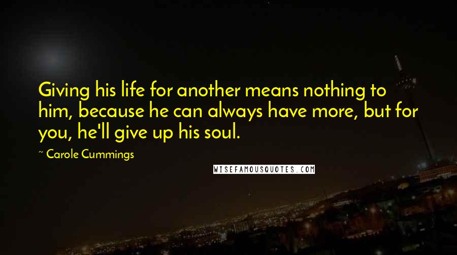 Carole Cummings Quotes: Giving his life for another means nothing to him, because he can always have more, but for you, he'll give up his soul.