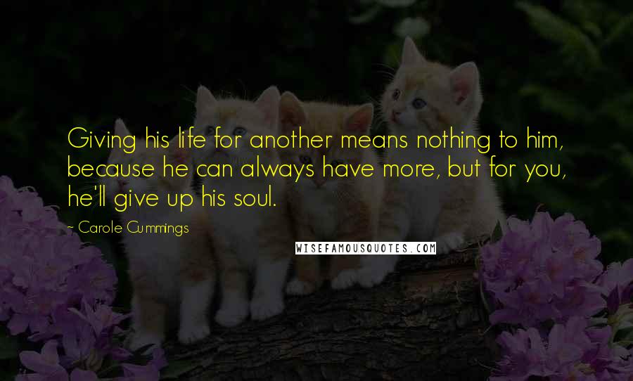 Carole Cummings Quotes: Giving his life for another means nothing to him, because he can always have more, but for you, he'll give up his soul.