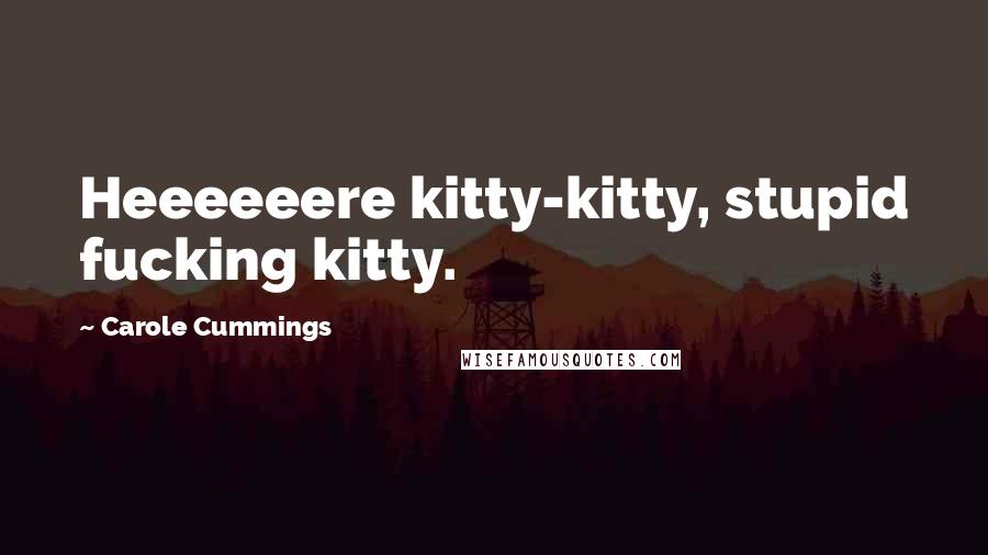 Carole Cummings Quotes: Heeeeeere kitty-kitty, stupid fucking kitty.