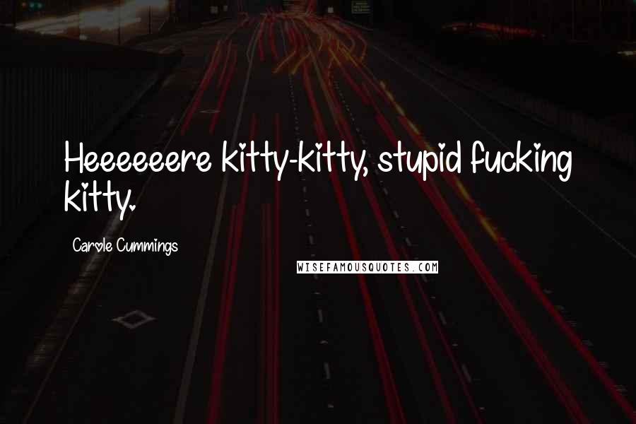Carole Cummings Quotes: Heeeeeere kitty-kitty, stupid fucking kitty.