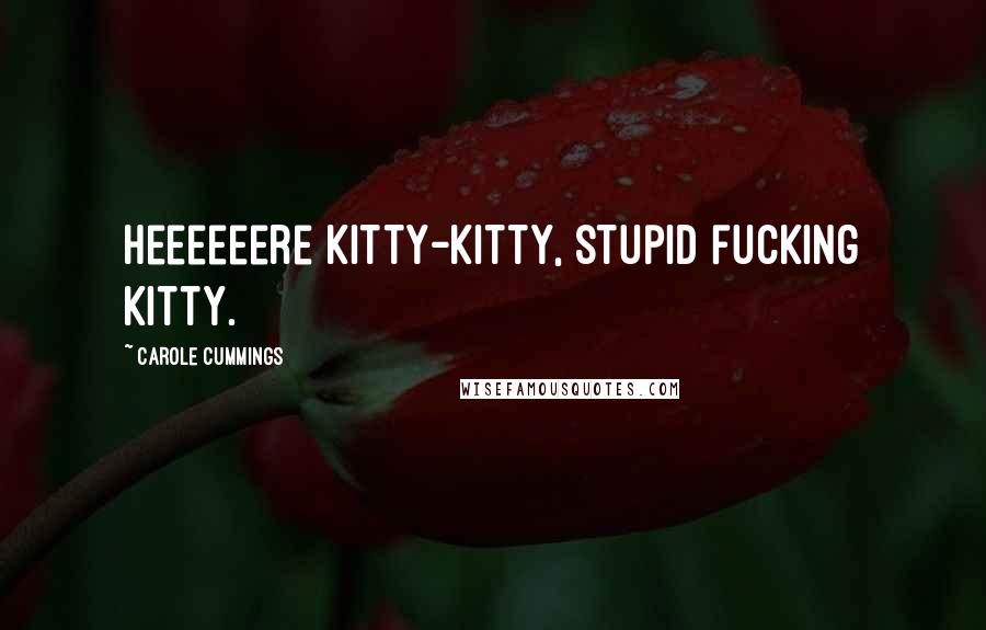 Carole Cummings Quotes: Heeeeeere kitty-kitty, stupid fucking kitty.