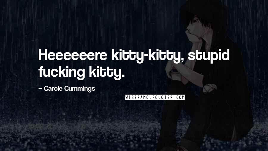 Carole Cummings Quotes: Heeeeeere kitty-kitty, stupid fucking kitty.