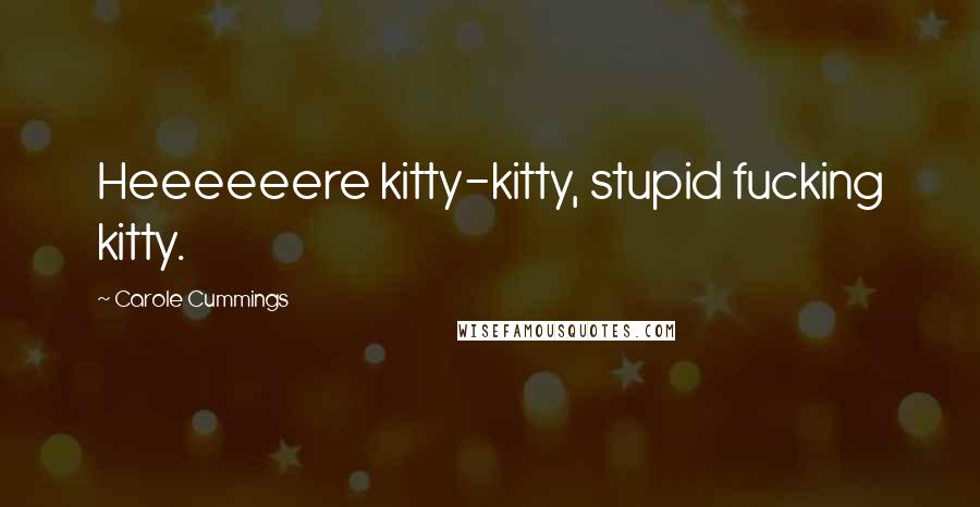 Carole Cummings Quotes: Heeeeeere kitty-kitty, stupid fucking kitty.