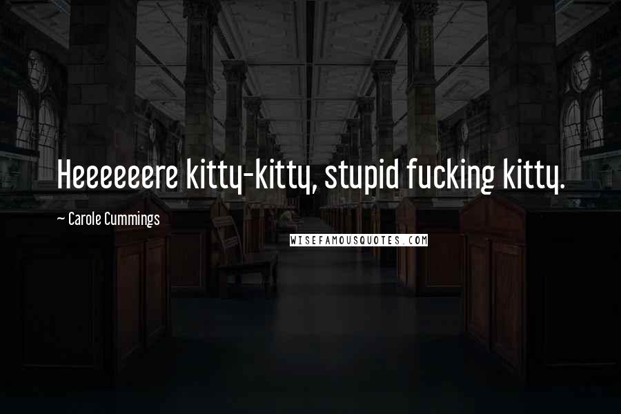 Carole Cummings Quotes: Heeeeeere kitty-kitty, stupid fucking kitty.