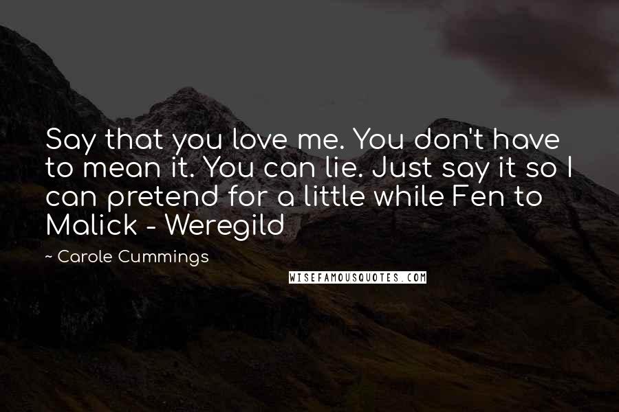 Carole Cummings Quotes: Say that you love me. You don't have to mean it. You can lie. Just say it so I can pretend for a little while Fen to Malick - Weregild