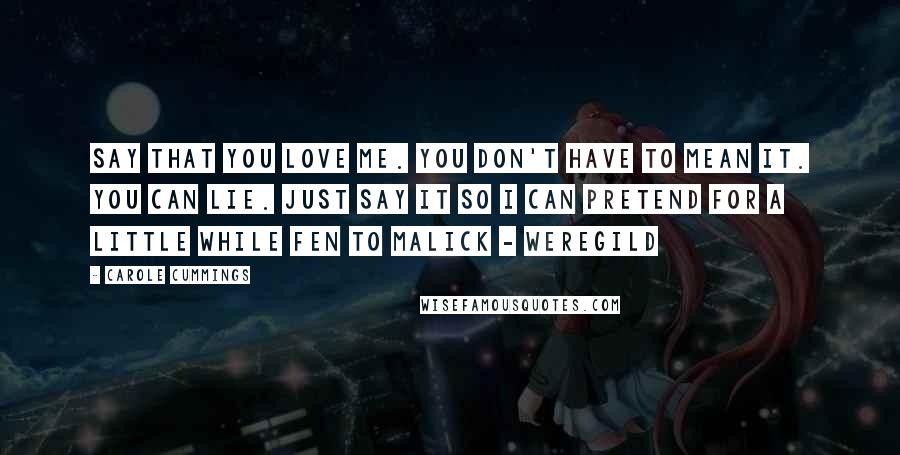 Carole Cummings Quotes: Say that you love me. You don't have to mean it. You can lie. Just say it so I can pretend for a little while Fen to Malick - Weregild