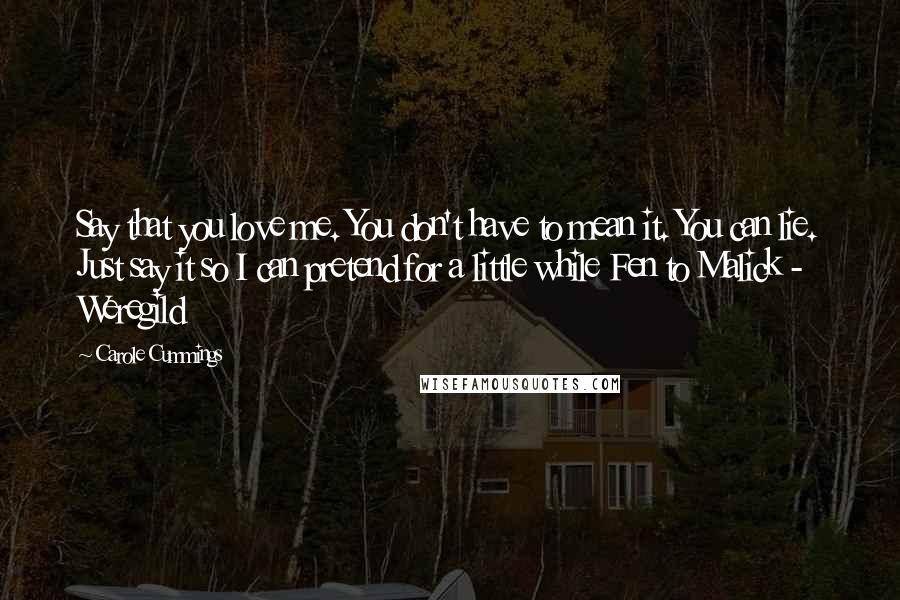 Carole Cummings Quotes: Say that you love me. You don't have to mean it. You can lie. Just say it so I can pretend for a little while Fen to Malick - Weregild