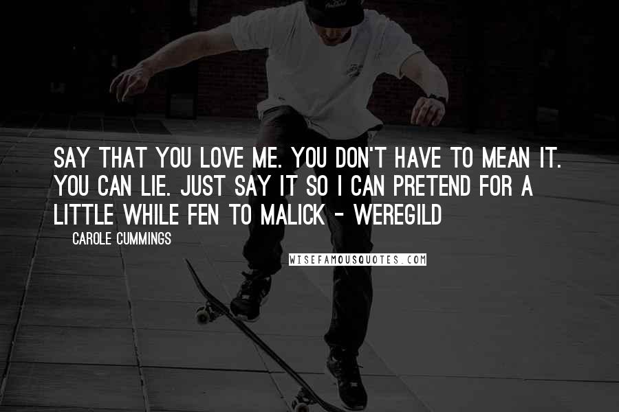 Carole Cummings Quotes: Say that you love me. You don't have to mean it. You can lie. Just say it so I can pretend for a little while Fen to Malick - Weregild