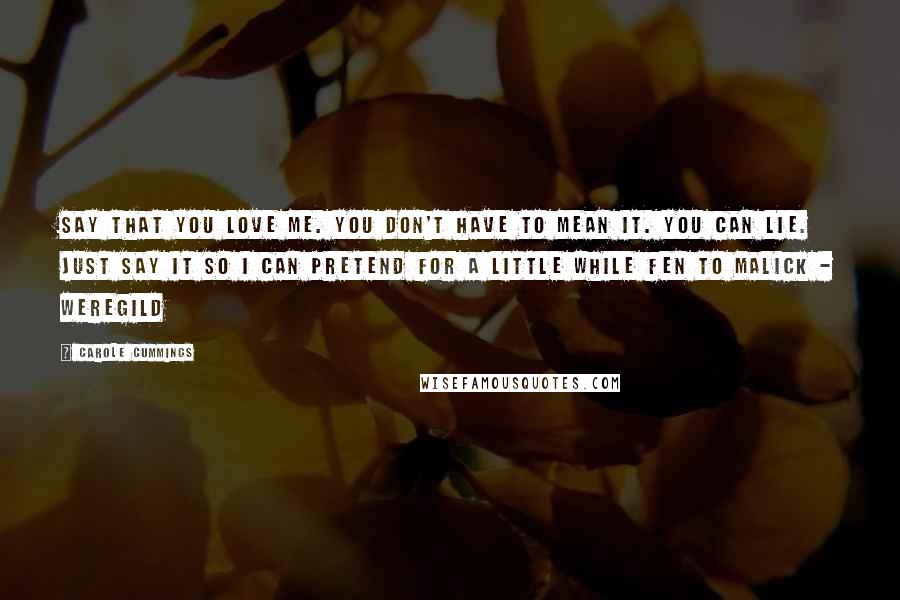 Carole Cummings Quotes: Say that you love me. You don't have to mean it. You can lie. Just say it so I can pretend for a little while Fen to Malick - Weregild